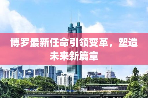 博羅最新任命引領變革，塑造未來新篇章