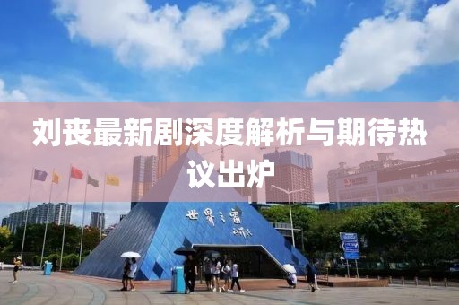 劉喪最新劇深度解析與期待熱議出爐