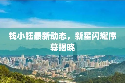 錢小鈺最新動(dòng)態(tài)，新星閃耀序幕揭曉