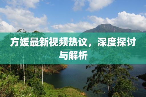 方媛最新視頻熱議，深度探討與解析