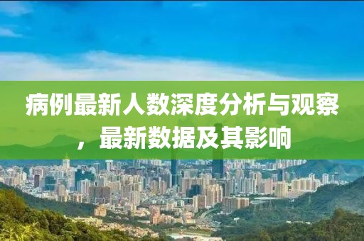 病例最新人數(shù)深度分析與觀察，最新數(shù)據(jù)及其影響