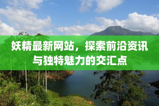 妖精最新網(wǎng)站，探索前沿資訊與獨(dú)特魅力的交匯點(diǎn)