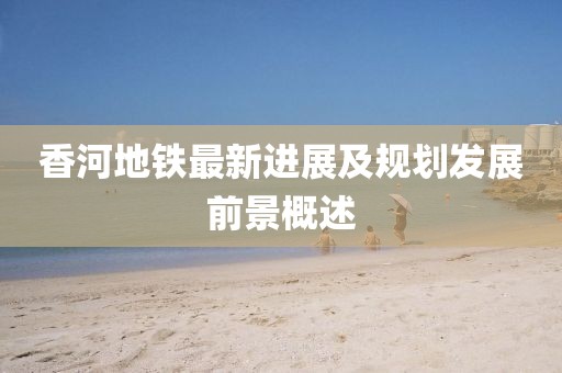 香河地鐵最新進(jìn)展及規(guī)劃發(fā)展前景概述