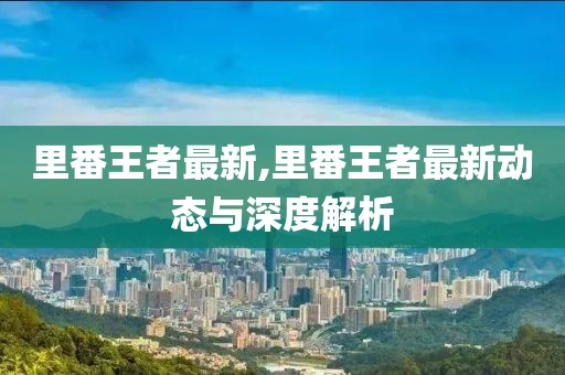 里番王者最新,里番王者最新動態(tài)與深度解析