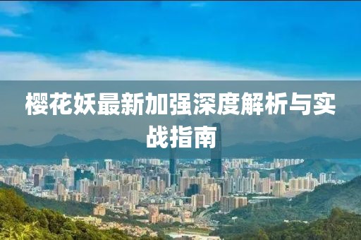 櫻花妖最新加強深度解析與實戰(zhàn)指南