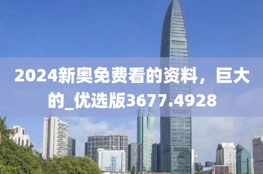 2024新奧免費(fèi)看的資料，巨大的_優(yōu)選版3677.4928