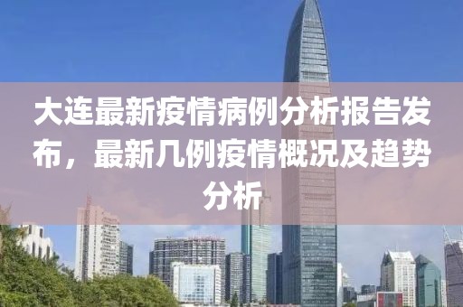 大連最新疫情病例分析報告發(fā)布，最新幾例疫情概況及趨勢分析