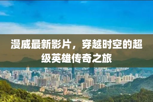 漫威最新影片，穿越時(shí)空的超級(jí)英雄傳奇之旅