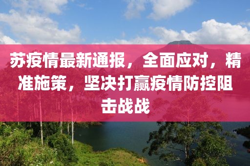 蘇疫情最新通報，全面應(yīng)對，精準(zhǔn)施策，堅決打贏疫情防控阻擊戰(zhàn)戰(zhàn)