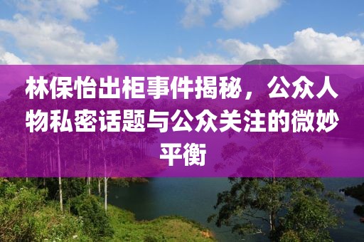 林保怡出柜事件揭秘，公眾人物私密話題與公眾關(guān)注的微妙平衡