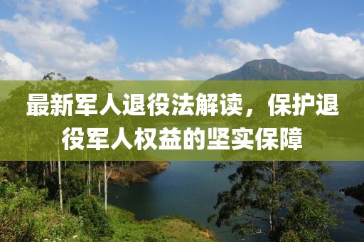 最新軍人退役法解讀，保護(hù)退役軍人權(quán)益的堅(jiān)實(shí)保障