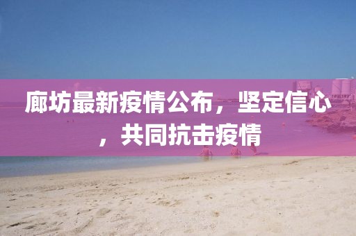 廊坊最新疫情公布，堅定信心，共同抗擊疫情