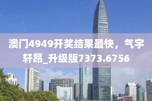 澳門(mén)4949開(kāi)獎(jiǎng)結(jié)果最快，氣宇軒昂_升級(jí)版7373.6756