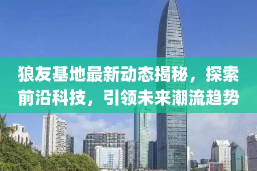 狼友基地最新動(dòng)態(tài)揭秘，探索前沿科技，引領(lǐng)未來潮流趨勢(shì)