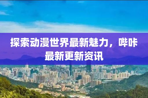 探索動(dòng)漫世界最新魅力，嗶咔最新更新資訊