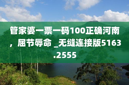 管家婆一票一碼100正確河南，屈節(jié)辱命 _無縫連接版5163.2555