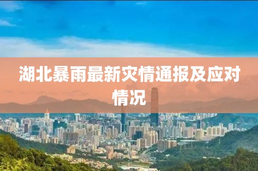 湖北暴雨最新災情通報及應對情況