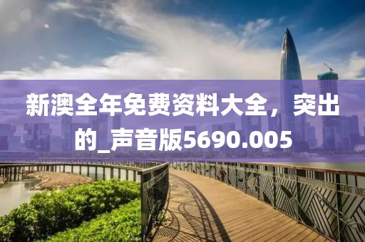 新澳全年免費資料大全，突出的_聲音版5690.005