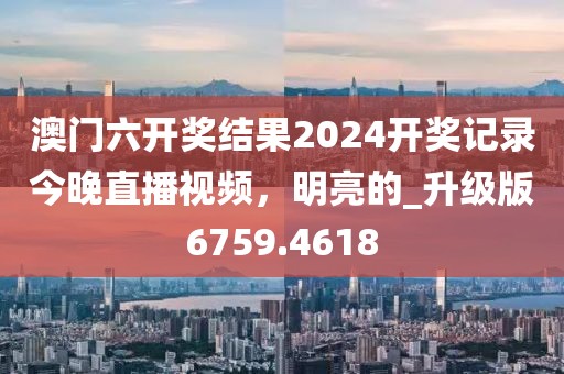 澳門六開獎結(jié)果2024開獎記錄今晚直播視頻，明亮的_升級版6759.4618