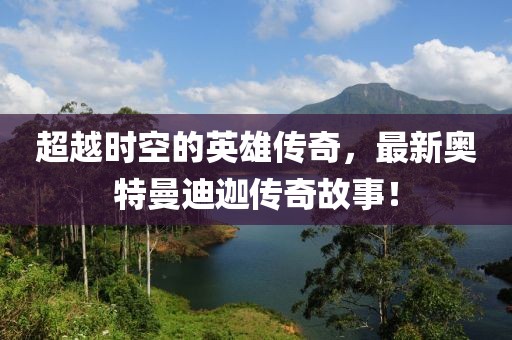 超越時空的英雄傳奇，最新奧特曼迪迦傳奇故事！