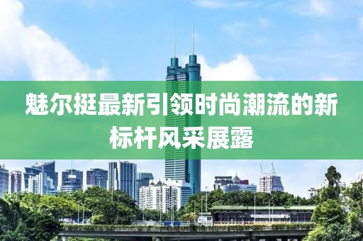 魅爾挺最新引領(lǐng)時(shí)尚潮流的新標(biāo)桿風(fēng)采展露