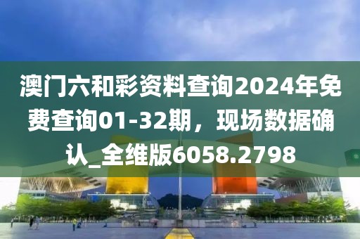 澳門六和彩資料查詢2024年免費查詢01-32期，現(xiàn)場數(shù)據(jù)確認(rèn)_全維版6058.2798