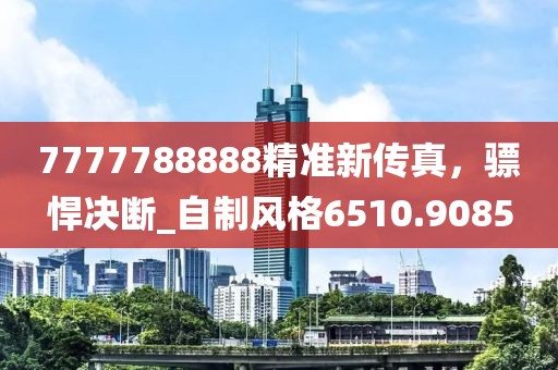 7777788888精準(zhǔn)新傳真，驃悍決斷_自制風(fēng)格6510.9085
