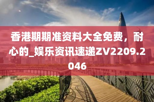 香港期期準(zhǔn)資料大全免費(fèi)，耐心的_娛樂資訊速遞ZV2209.2046