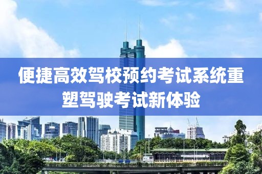 便捷高效駕校預(yù)約考試系統(tǒng)重塑駕駛考試新體驗(yàn)