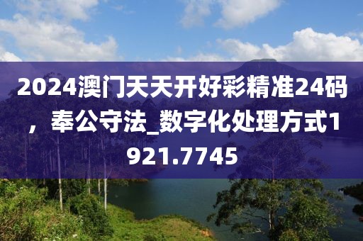 2024澳門天天開好彩精準(zhǔn)24碼，奉公守法_數(shù)字化處理方式1921.7745