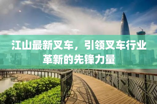 江山最新叉車，引領(lǐng)叉車行業(yè)革新的先鋒力量