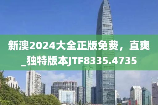 新澳2024大全正版免費，直爽_獨特版本JTF8335.4735