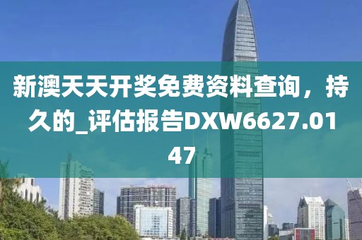 新澳天天開獎(jiǎng)免費(fèi)資料查詢，持久的_評(píng)估報(bào)告DXW6627.0147