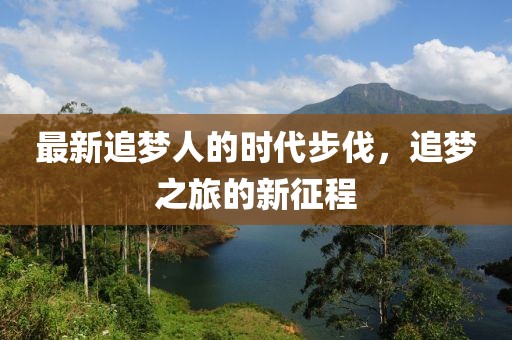 最新追夢人的時(shí)代步伐，追夢之旅的新征程