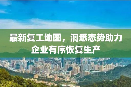 最新復(fù)工地圖，洞悉態(tài)勢助力企業(yè)有序恢復(fù)生產(chǎn)
