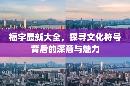 福字最新大全，探尋文化符號(hào)背后的深意與魅力