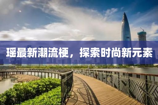 瑤最新潮流梗，探索時尚新元素