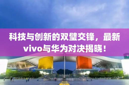 科技與創(chuàng)新的雙璧交鋒，最新vivo與華為對決揭曉！
