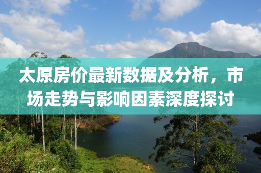 太原房?jī)r(jià)最新數(shù)據(jù)及分析，市場(chǎng)走勢(shì)與影響因素深度探討