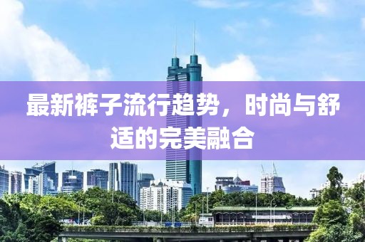 最新褲子流行趨勢(shì)，時(shí)尚與舒適的完美融合