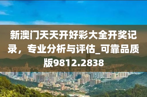 新澳門天天開好彩大全開獎(jiǎng)記錄，專業(yè)分析與評(píng)估_可靠品質(zhì)版9812.2838