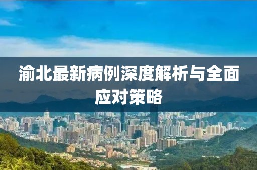 渝北最新病例深度解析與全面應(yīng)對(duì)策略