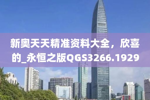 新奧天天精準(zhǔn)資料大全，欣喜的_永恒之版QGS3266.1929
