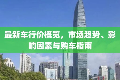 最新車行價概覽，市場趨勢、影響因素與購車指南