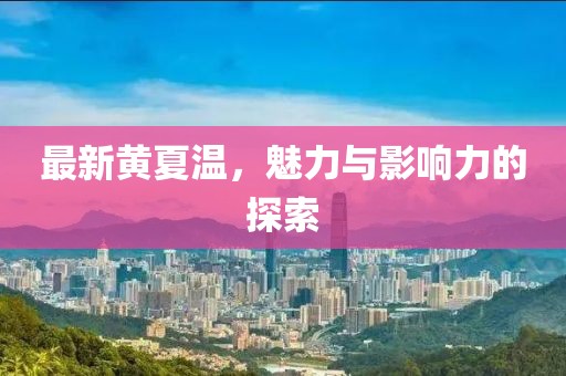 最新黃夏溫，魅力與影響力的探索