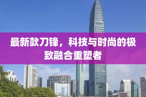最新款刀鋒，科技與時尚的極致融合重塑者