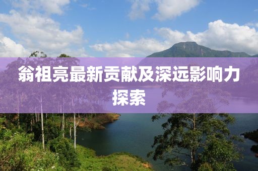 翁祖亮最新貢獻及深遠影響力探索