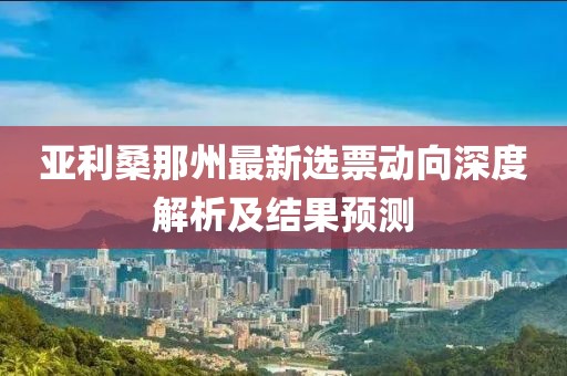 亞利桑那州最新選票動向深度解析及結果預測