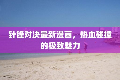 針鋒對決最新漫畫，熱血碰撞的極致魅力