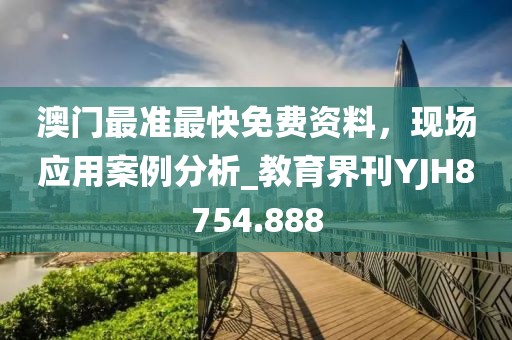 澳門最準(zhǔn)最快免費(fèi)資料，現(xiàn)場(chǎng)應(yīng)用案例分析_教育界刊YJH8754.888
